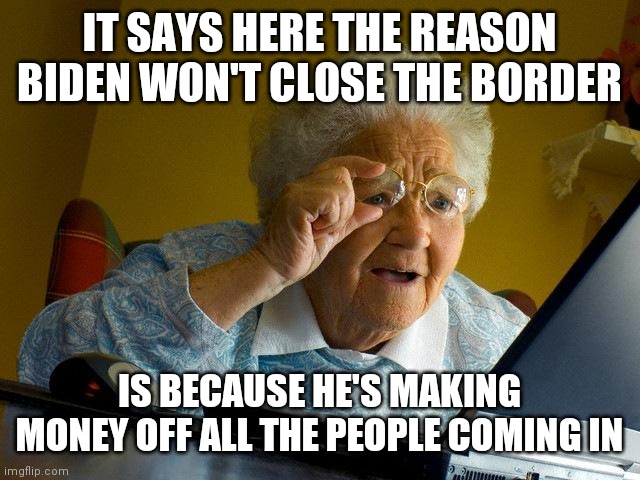 Close the border | IT SAYS HERE THE REASON BIDEN WON'T CLOSE THE BORDER; IS BECAUSE HE'S MAKING MONEY OFF ALL THE PEOPLE COMING IN | image tagged in memes,grandma finds the internet,funny memes | made w/ Imgflip meme maker