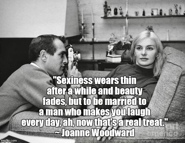 Joanne Woodward | "Sexiness wears thin after a while and beauty fades, but to be married to a man who makes you laugh every day, ah, now that's a real treat."
~ Joanne Woodward | image tagged in life,fun,love | made w/ Imgflip meme maker