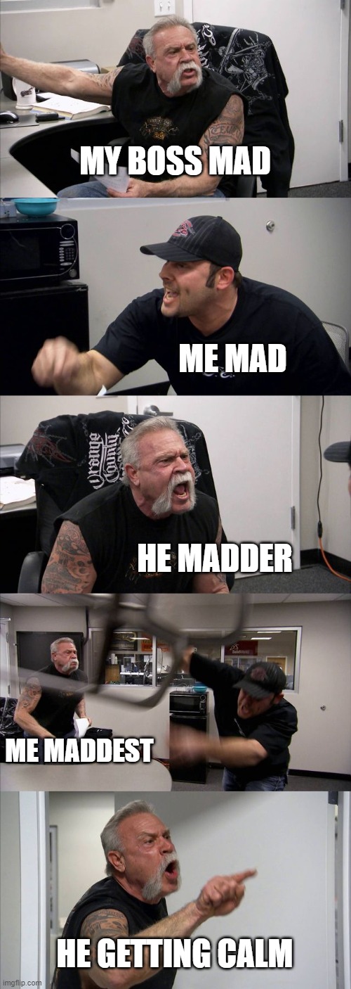 Everyday | MY BOSS MAD; ME MAD; HE MADDER; ME MADDEST; HE GETTING CALM | image tagged in memes,american chopper argument | made w/ Imgflip meme maker