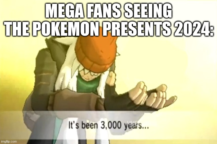 pokemon legends z-a | MEGA FANS SEEING THE POKEMON PRESENTS 2024: | image tagged in it's been 3000 years | made w/ Imgflip meme maker