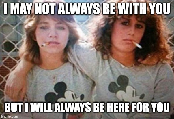 I MAY NOT ALWAYS BE WITH YOU; BUT I WILL ALWAYS BE HERE FOR YOU | image tagged in friends,bff,best friends | made w/ Imgflip meme maker