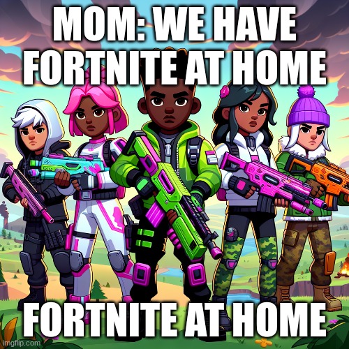 the fortnite is at home | MOM: WE HAVE FORTNITE AT HOME; FORTNITE AT HOME | image tagged in fortnite | made w/ Imgflip meme maker