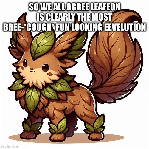don’t question my words | SO WE ALL AGREE LEAFEON IS CLEARLY THE MOST BREE-*COUGH* FUN LOOKING EEVELUTION | image tagged in leafeon | made w/ Imgflip meme maker