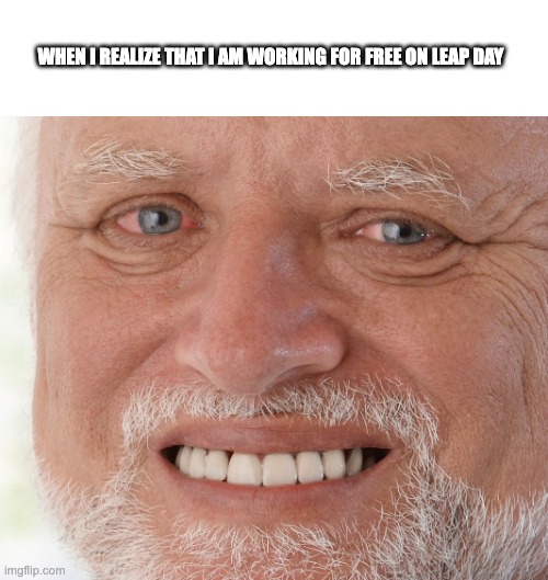 Leap Day Pain | WHEN I REALIZE THAT I AM WORKING FOR FREE ON LEAP DAY | image tagged in hide the pain harold | made w/ Imgflip meme maker