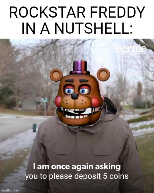 rockstar freddy needs 5 coins | ROCKSTAR FREDDY IN A NUTSHELL:; you to please deposit 5 coins | image tagged in memes,bernie i am once again asking for your support,rockstar freddy,5 coins,fnaf,fnaf 6 | made w/ Imgflip meme maker