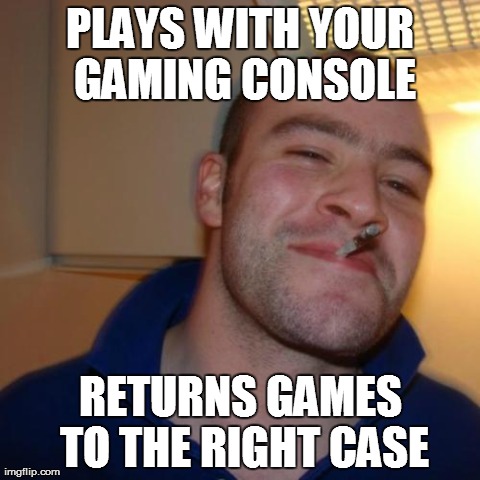 Good Guy Greg Meme | PLAYS WITH YOUR GAMING CONSOLE RETURNS GAMES TO THE RIGHT CASE | image tagged in memes,good guy greg,AdviceAnimals | made w/ Imgflip meme maker