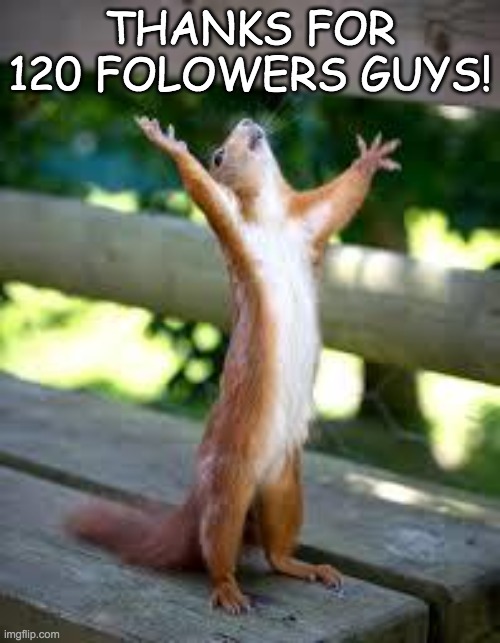 Praise Squirrel | THANKS FOR 120 FOLOWERS GUYS! | image tagged in praise squirrel | made w/ Imgflip meme maker