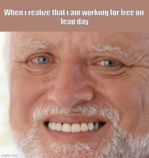 Leap day Pain 1 | When i realize that i am working for free on 
leap day | image tagged in hide the pain harold | made w/ Imgflip meme maker