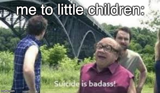 suicide is badass | me to little children: | image tagged in suicide is badass | made w/ Imgflip meme maker