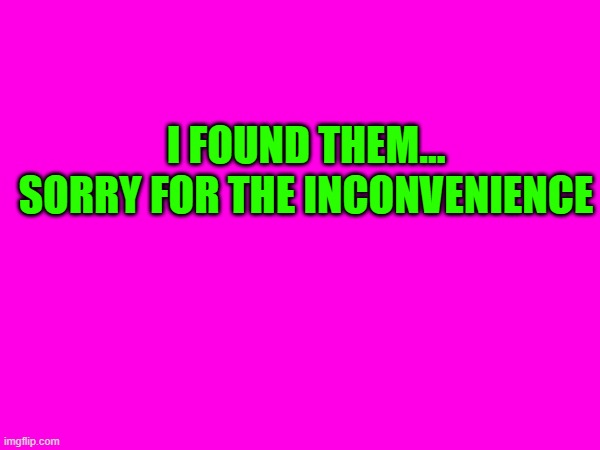 I FOUND THEM... SORRY FOR THE INCONVENIENCE | made w/ Imgflip meme maker