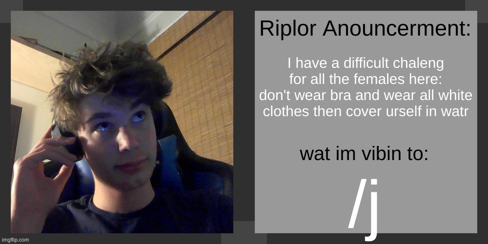 I have a difficult chaleng for all the females here: don't wear bra and wear all white clothes then cover urself in watr; /j | image tagged in riplos announcement temp ver 3 1 | made w/ Imgflip meme maker