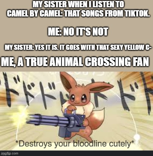 Don't mess with my friend | MY SISTER WHEN I LISTEN TO CAMEL BY CAMEL: THAT SONGS FROM TIKTOK. ME: NO IT'S NOT; MY SISTER: YES IT IS. IT GOES WITH THAT SEXY YELLOW C-; ME, A TRUE ANIMAL CROSSING FAN | image tagged in destroys your bloodline cutely | made w/ Imgflip meme maker