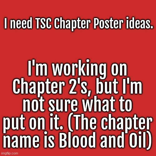 TSC Chapter Poster ideas? | I need TSC Chapter Poster ideas. I'm working on Chapter 2's, but I'm not sure what to put on it. (The chapter name is Blood and Oil) | image tagged in tsc,chapter posters | made w/ Imgflip meme maker