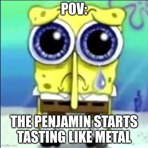 Sad Spongebob | POV:; THE PENJAMIN STARTS TASTING LIKE METAL | image tagged in sad spongebob | made w/ Imgflip meme maker