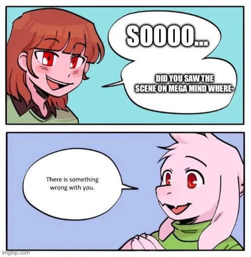There is something wrong with you | DID YOU SAW THE SCENE ON MEGA MIND WHERE- SOOOO… | image tagged in there s something wrong with you | made w/ Imgflip meme maker