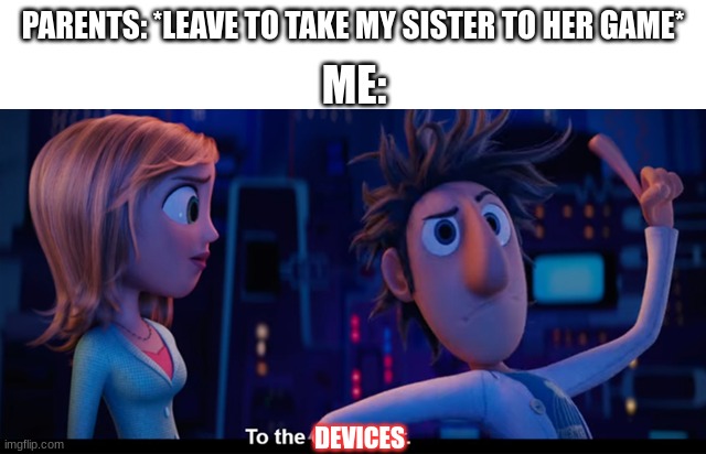 To the computer | PARENTS: *LEAVE TO TAKE MY SISTER TO HER GAME*; ME:; DEVICES | image tagged in to the computer | made w/ Imgflip meme maker