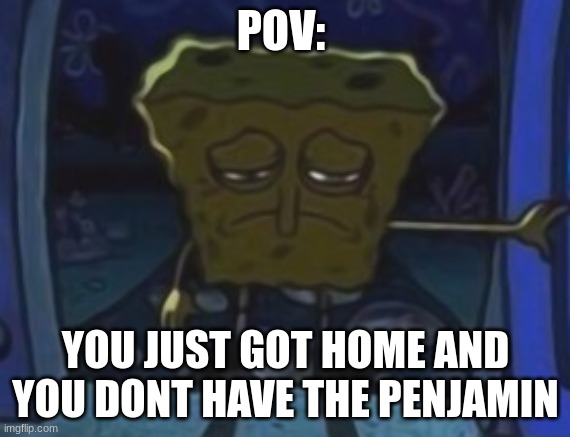 Real | POV:; YOU JUST GOT HOME AND YOU DONT HAVE THE PENJAMIN | image tagged in sad spongebob | made w/ Imgflip meme maker