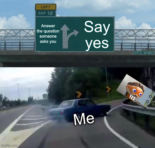 Yes | Answer the question someone asks you; Say yes; Me | image tagged in memes,left exit 12 off ramp | made w/ Imgflip meme maker