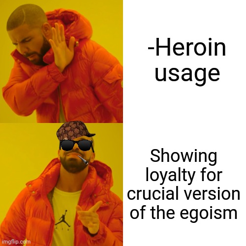 -Being bad thing ever. | -Heroin usage; Showing loyalty for crucial version of the egoism | image tagged in memes,drake hotline bling,heroin henry,ego,im about to end this mans whole career,loyalty | made w/ Imgflip meme maker