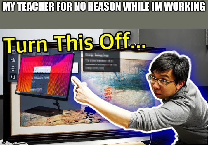 BUT SHES NOT DOING ANYTHING AND IM WORKING, YYYYYYYYYYYYYYYYYYY | MY TEACHER FOR NO REASON WHILE IM WORKING | image tagged in turn this off | made w/ Imgflip meme maker