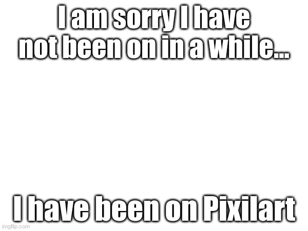 Sorry y'all | I am sorry I have not been on in a while... I have been on Pixilart | image tagged in i'm sorry | made w/ Imgflip meme maker