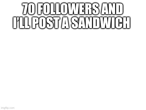 70 FOLLOWERS AND I’LL POST A SANDWICH | made w/ Imgflip meme maker