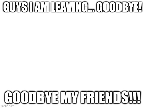 Bye.... ???????????????????????????????????????????? | GUYS I AM LEAVING... GOODBYE! GOODBYE MY FRIENDS!!! | image tagged in sad face | made w/ Imgflip meme maker