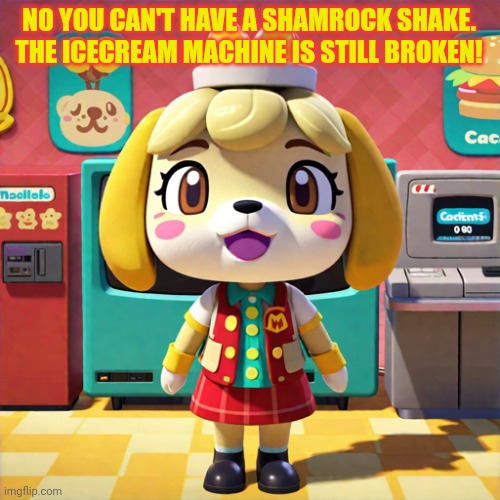 Stop asking. | NO YOU CAN'T HAVE A SHAMROCK SHAKE. THE ICECREAM MACHINE IS STILL BROKEN! | image tagged in animal crossing,lore,isabelle,mcdonald's,ice cream machine | made w/ Imgflip meme maker