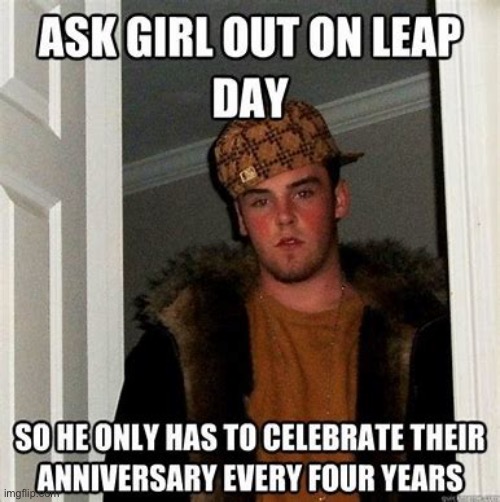 valid point lol | image tagged in funny,meme,anniversary,leap day | made w/ Imgflip meme maker