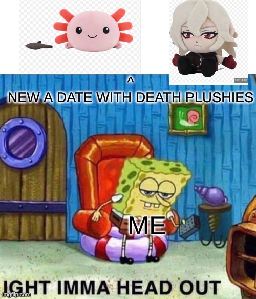A date with death marketable plushies XD | ^
NEW A DATE WITH DEATH PLUSHIES; ME | image tagged in memes,spongebob ight imma head out,funny,plushies,a date with death,real | made w/ Imgflip meme maker