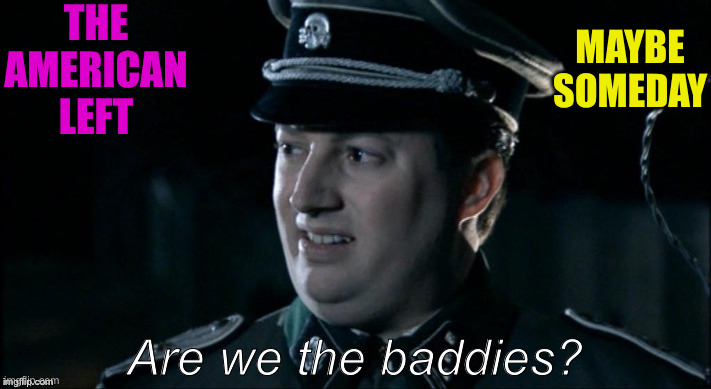 Sounds About Reich | THE AMERICAN LEFT; MAYBE SOMEDAY | image tagged in are we the baddies,funny memes,memes | made w/ Imgflip meme maker