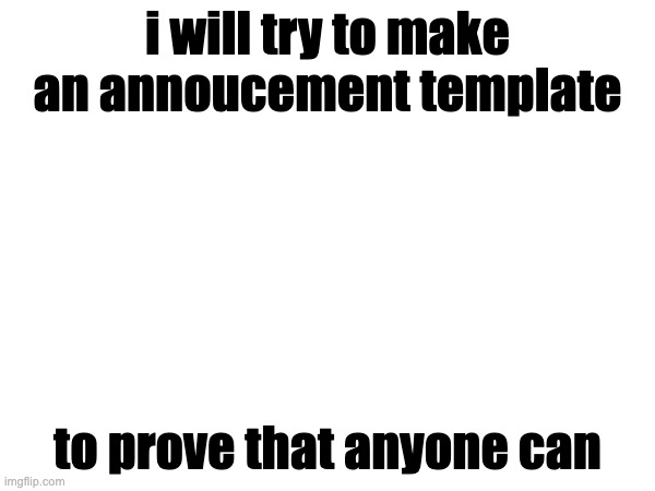 i will try to make an annoucement template; to prove that anyone can | made w/ Imgflip meme maker