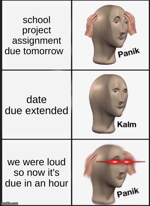 when the class is loud | school project assignment due tomorrow; date due extended; we were loud so now it's due in an hour | image tagged in memes,panik kalm panik,funny,school,school memes,relatable | made w/ Imgflip meme maker