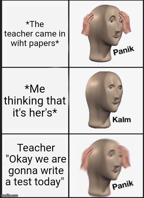 Panik Kalm Panik Meme | *The teacher came in wiht papers*; *Me thinking that it's her's*; Teacher "Okay we are gonna write a test today" | image tagged in memes,panik kalm panik | made w/ Imgflip meme maker