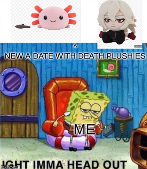 A date with death XD | image tagged in memes,spongebob ight imma head out,funny,a date with death,plush | made w/ Imgflip meme maker