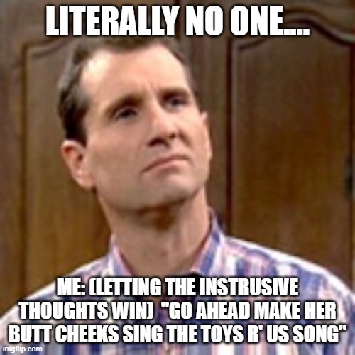 Al Bundy | LITERALLY NO ONE.... ME: (LETTING THE INSTRUSIVE THOUGHTS WIN)  "GO AHEAD MAKE HER BUTT CHEEKS SING THE TOYS R' US SONG" | image tagged in al bundy | made w/ Imgflip meme maker