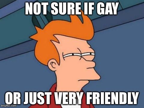 Futurama Fry | NOT SURE IF GAY OR JUST VERY FRIENDLY | image tagged in memes,futurama fry | made w/ Imgflip meme maker