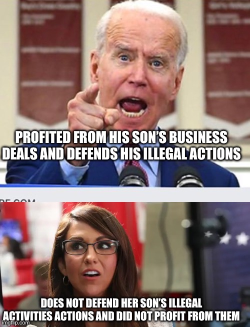 See the difference? | PROFITED FROM HIS SON’S BUSINESS DEALS AND DEFENDS HIS ILLEGAL ACTIONS; DOES NOT DEFEND HER SON’S ILLEGAL ACTIVITIES ACTIONS AND DID NOT PROFIT FROM THEM | image tagged in joe biden no malarkey,lauren boebert | made w/ Imgflip meme maker