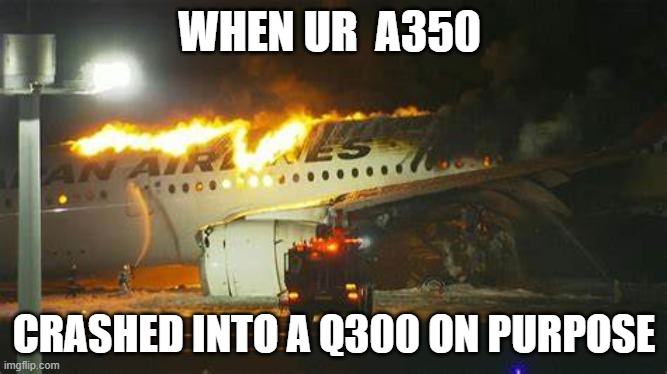 JAL 516 (Japan Airlines A350) | WHEN UR  A350; CRASHED INTO A Q300 ON PURPOSE | image tagged in jal 516 japan airlines a350 | made w/ Imgflip meme maker