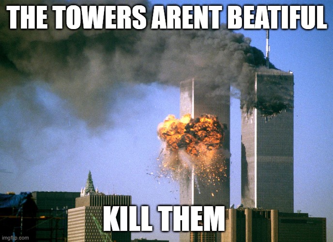 911 9/11 twin towers impact | THE TOWERS ARENT BEATIFUL; KILL THEM | image tagged in 911 9/11 twin towers impact | made w/ Imgflip meme maker