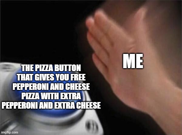 Blank Nut Button Meme | ME; THE PIZZA BUTTON THAT GIVES YOU FREE PEPPERONI AND CHEESE PIZZA WITH EXTRA PEPPERONI AND EXTRA CHEESE | image tagged in memes,blank nut button | made w/ Imgflip meme maker