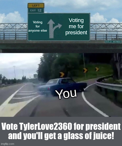 restore imgflip to it's former glory | Voting for anyone else; Voting me for president; You; Vote TylerLove2360 for president and you'll get a glass of juice! | image tagged in memes,left exit 12 off ramp | made w/ Imgflip meme maker