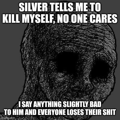 Cursed wojak | SILVER TELLS ME TO KILL MYSELF, NO ONE CARES; I SAY ANYTHING SLIGHTLY BAD TO HIM AND EVERYONE LOSES THEIR SHIT | image tagged in cursed wojak | made w/ Imgflip meme maker