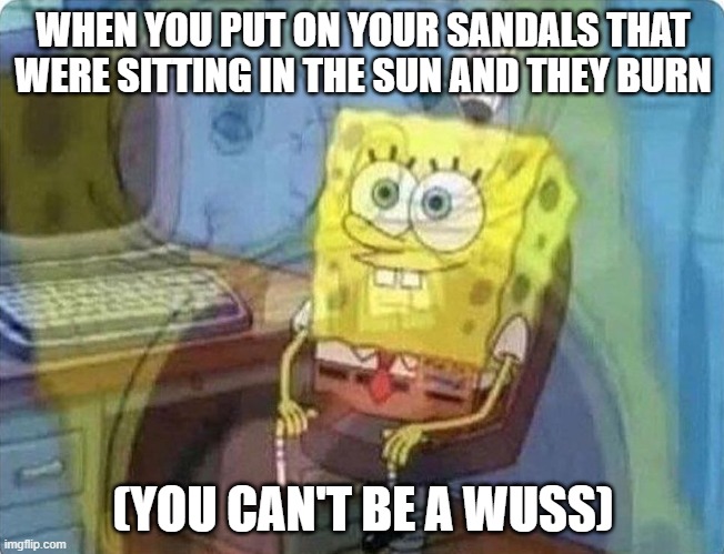 Most people have felt this | WHEN YOU PUT ON YOUR SANDALS THAT WERE SITTING IN THE SUN AND THEY BURN; (YOU CAN'T BE A WUSS) | image tagged in spongebob screaming inside | made w/ Imgflip meme maker