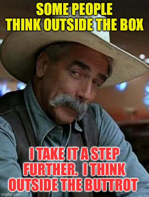 Think outside The Buttrot | SOME PEOPLE THINK OUTSIDE THE BOX; I TAKE IT A STEP FURTHER.  I THINK OUTSIDE THE BUTTROT | image tagged in sam elliott,funny memes | made w/ Imgflip meme maker