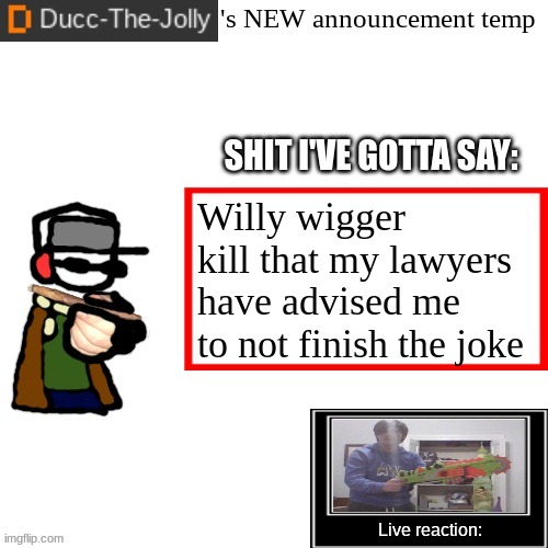 Ducc-The-Jolly's Brand New announcement temp | Willy wigger kill that my lawyers have advised me to not finish the joke | image tagged in ducc-the-jolly's brand new announcement temp | made w/ Imgflip meme maker