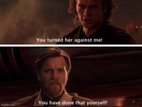 You’ve Turned Her Against Me, You Have Done That Yourself | image tagged in you ve turned her against me you have done that yourself | made w/ Imgflip meme maker