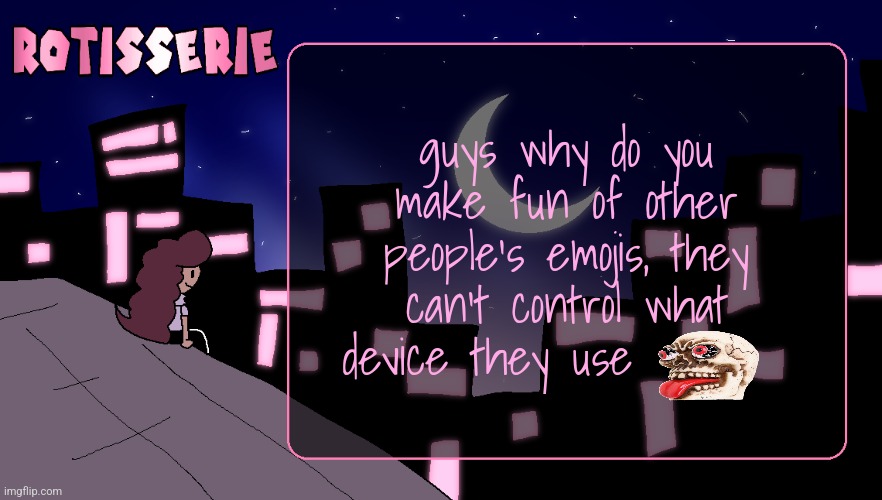 Rotisserie (Thank You Edition) | guys why do you make fun of other people's emojis, they can't control what device they use | image tagged in rotisserie thank you edition | made w/ Imgflip meme maker