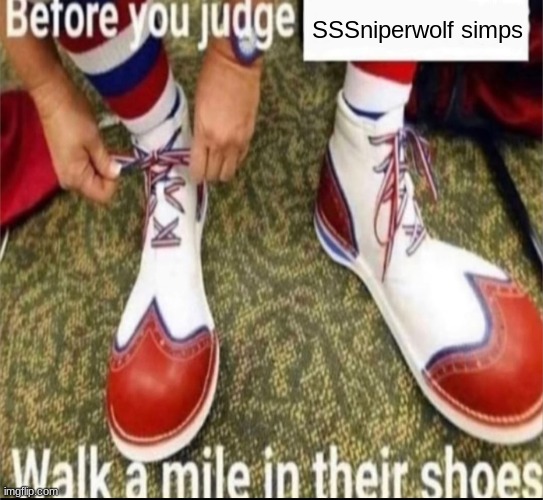 Walk a mile in their shoes | SSSniperwolf simps | image tagged in walk a mile in their shoes | made w/ Imgflip meme maker