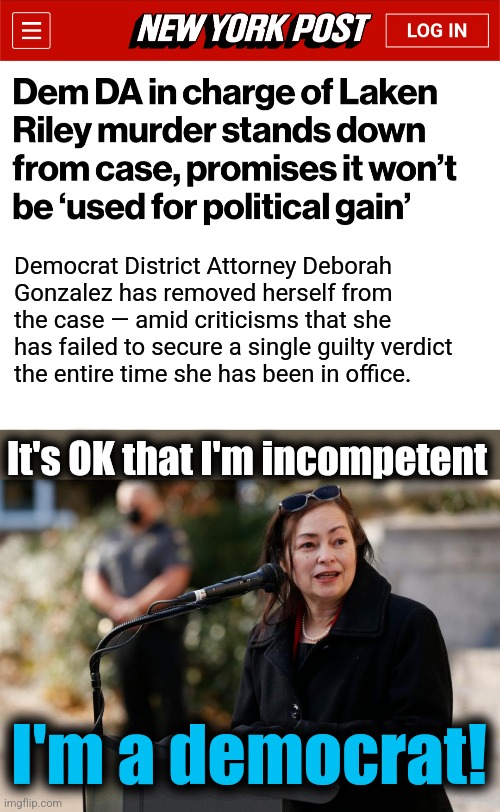 Unbelievable... | Democrat District Attorney Deborah
Gonzalez has removed herself from the case — amid criticisms that she has failed to secure a single guilty verdict
the entire time she has been in office. It's OK that I'm incompetent; I'm a democrat! | image tagged in memes,laken riley,democrats,migrants,crime,joe biden | made w/ Imgflip meme maker